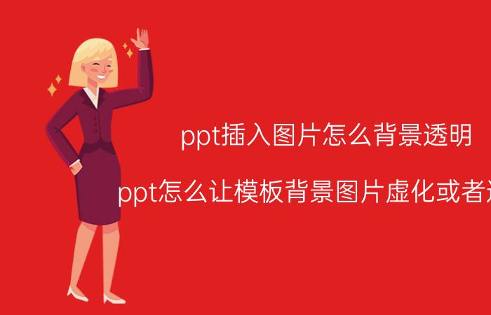 ppt插入图片怎么背景透明 ppt怎么让模板背景图片虚化或者透明？